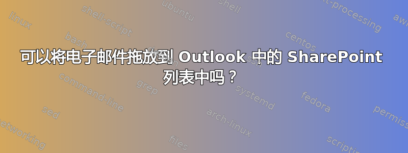 可以将电子邮件拖放到 Outlook 中的 SharePoint 列表中吗？