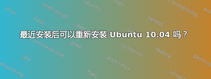 最近安装后可以重新安装 Ubuntu 10.04 吗？