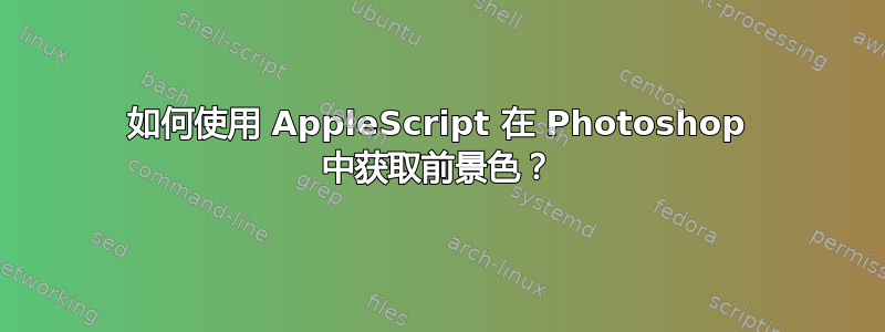 如何使用 AppleScript 在 Photoshop 中获取前景色？