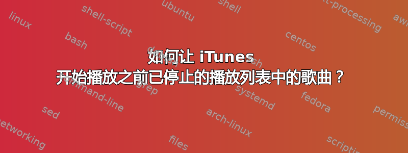 如何让 iTunes 开始播放之前已停止的播放列表中的歌曲？