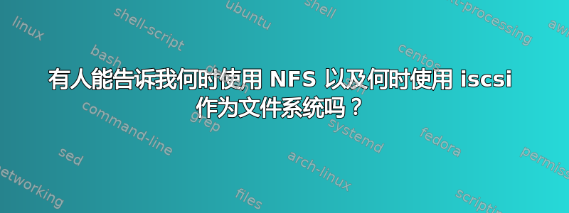 有人能告诉我何时使用 NFS 以及何时使用 iscsi 作为文件系统吗？