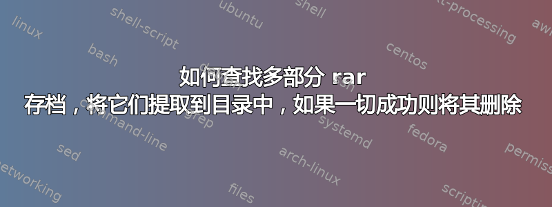 如何查找多部分 rar 存档，将它们提取到目录中，如果一切成功则将其删除