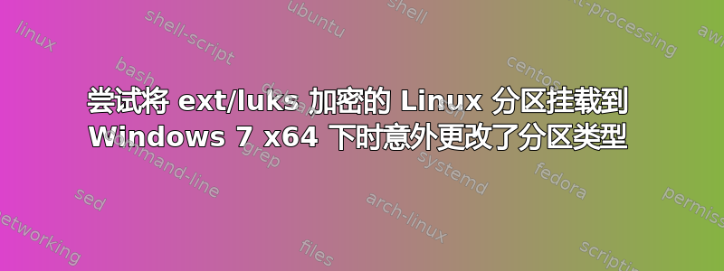 尝试将 ext/luks 加密的 Linux 分区挂载到 Windows 7 x64 下时意外更改了分区类型