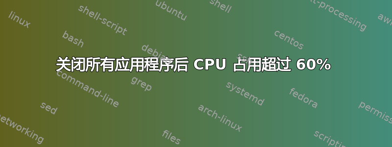 关闭所有应用程序后 CPU 占用超过 60%