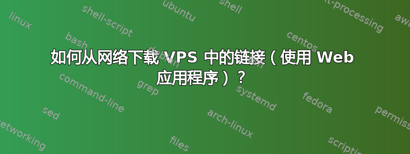 如何从网络下载 VPS 中的链接（使用 Web 应用程序）？