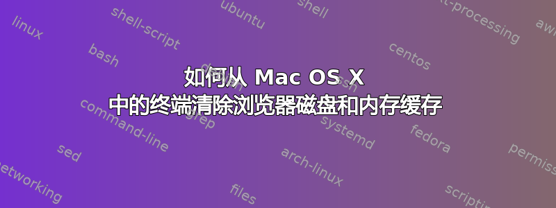 如何从 Mac OS X 中的终端清除浏览器磁盘和内存缓存