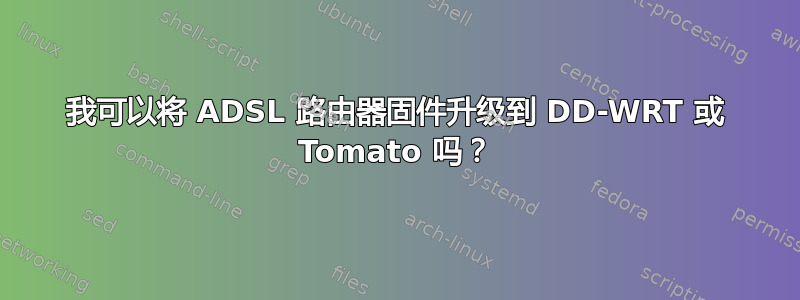 我可以将 ADSL 路由器固件升级到 DD-WRT 或 Tomato 吗？