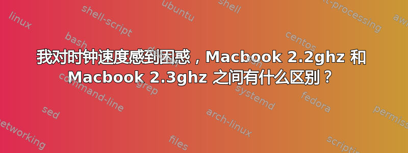 我对时钟速度感到困惑，Macbook 2.2ghz 和 Macbook 2.3ghz 之间有什么区别？