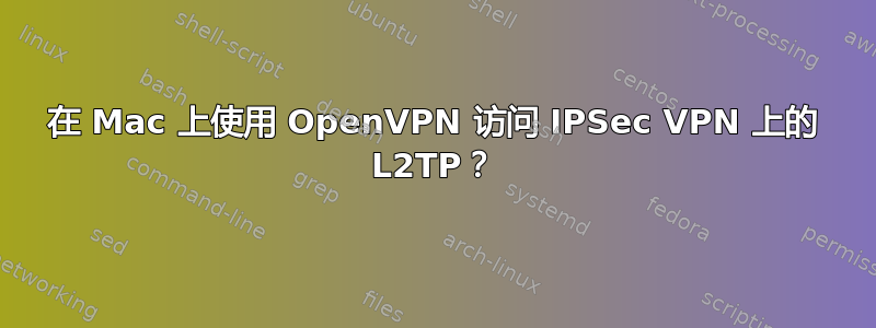 在 Mac 上使用 OpenVPN 访问 IPSec VPN 上的 L2TP？