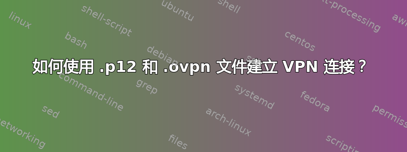 如何使用 .p12 和 .ovpn 文件建立 VPN 连接？