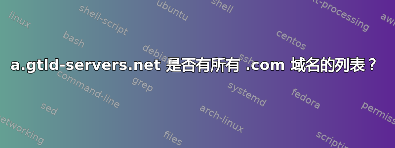 a.gtld-servers.net 是否有所有 .com 域名的列表？