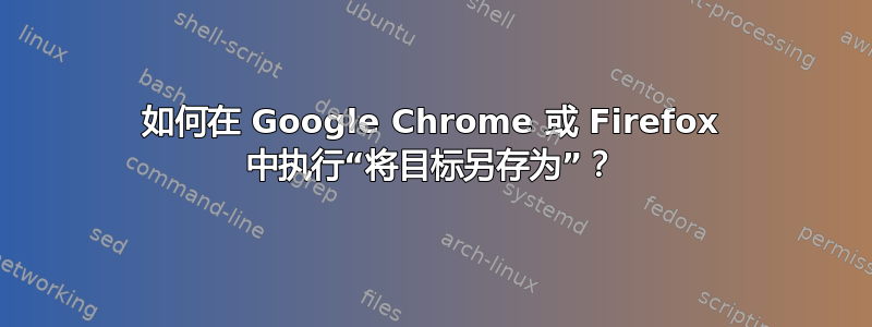 如何在 Google Chrome 或 Firefox 中执行“将目标另存为”？