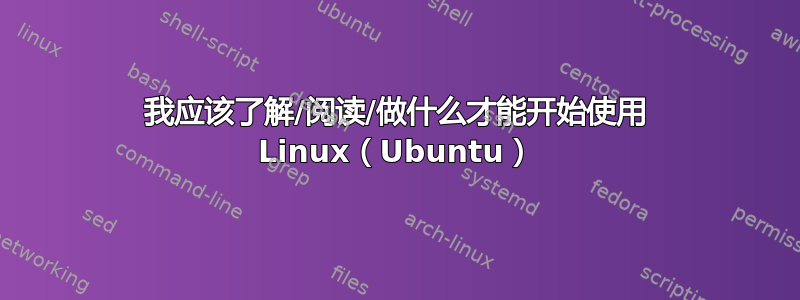 我应该了解/阅读/做什么才能开始使用 Linux（Ubuntu）