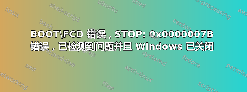 BOOT\FCD 错误，STOP: 0x0000007B 错误，已检测到问题并且 Windows 已关闭