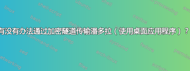 有没有办法通过加密隧道传输潘多拉（使用桌面应用程序）？