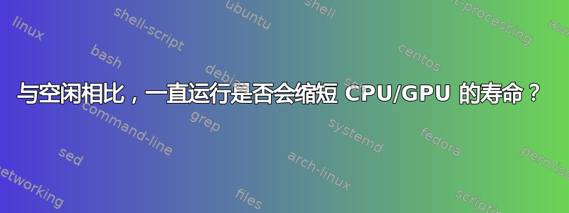 与空闲相比，一直运行是否会缩短 CPU/GPU 的寿命？