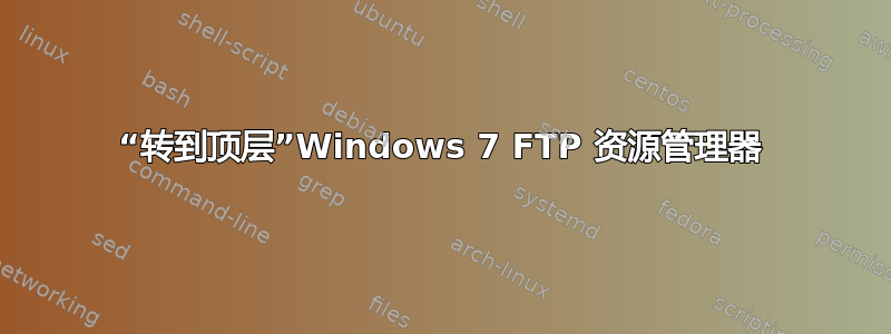 “转到顶层”Windows 7 FTP 资源管理器