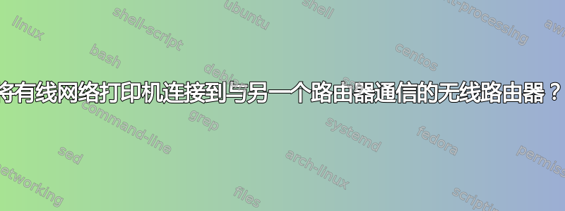 将有线网络打印机连接到与另一个路由器通信的无线路由器？