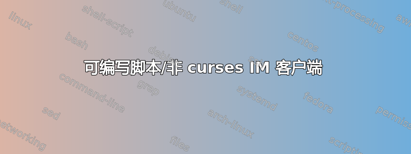 可编写脚本/非 curses IM 客户端