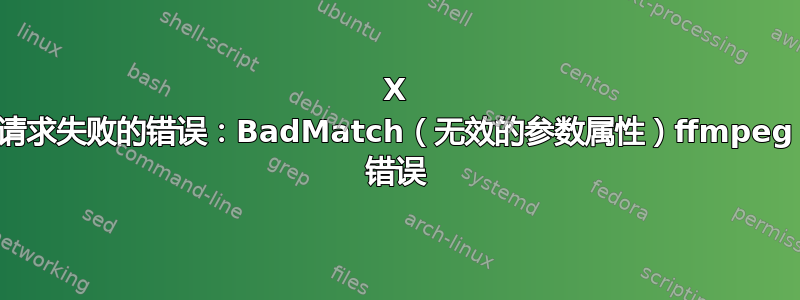 X 请求失败的错误：BadMatch（无效的参数属性）ffmpeg 错误