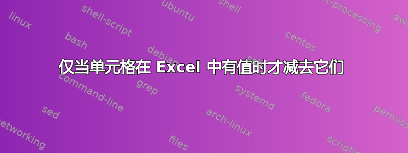 仅当单元格在 Excel 中有值时才减去它们