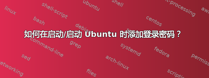 如何在启动/启动 Ubuntu 时添加登录密码？