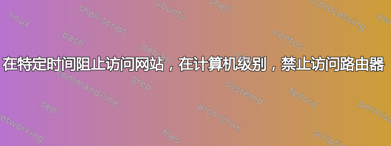 在特定时间阻止访问网站，在计算机级别，禁止访问路由器