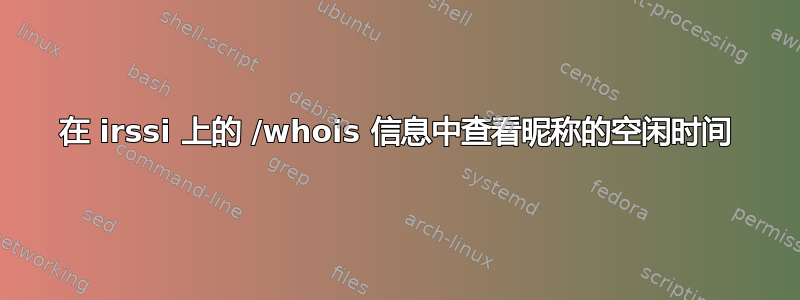 在 irssi 上的 /whois 信息中查看昵称的空闲时间