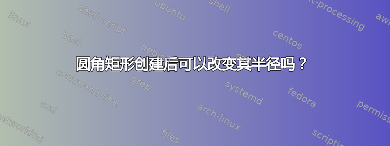 圆角矩形创建后可以改变其半径吗？