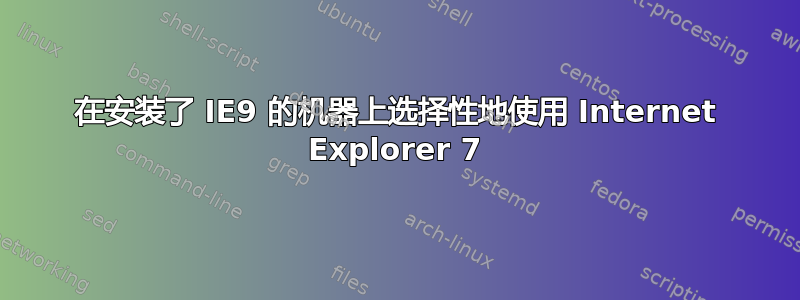 在安装了 IE9 的机器上选择性地使用 Internet Explorer 7