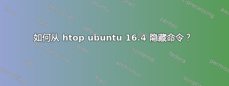 如何从 htop ubuntu 16.4 隐藏命令？