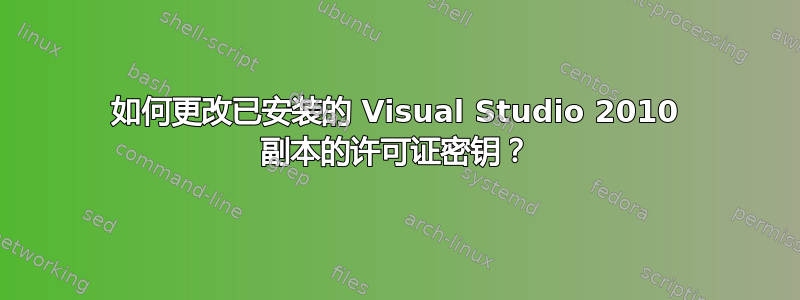 如何更改已安装的 Visual Studio 2010 副本的许可证密钥？