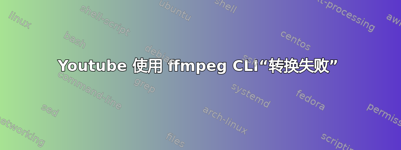 Youtube 使用 ffmpeg CLI“转换失败”