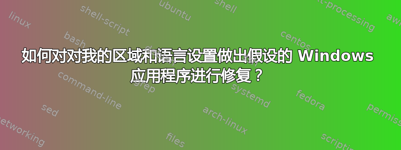 如何对对我的区域和语言设置做出假设的 Windows 应用程序进行修复？