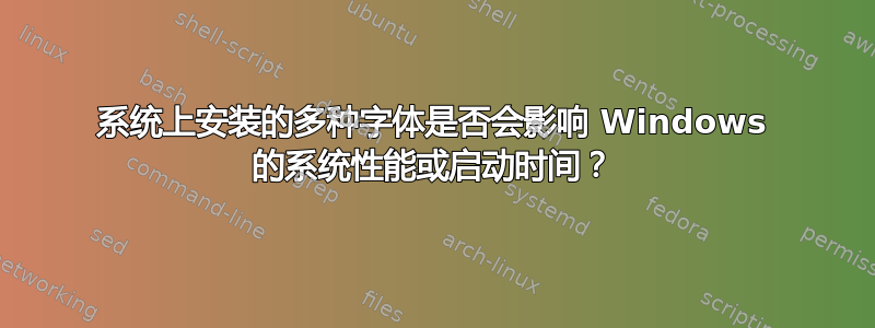 系统上安装的多种字体是否会影响 Windows 的系统性能或启动时间？