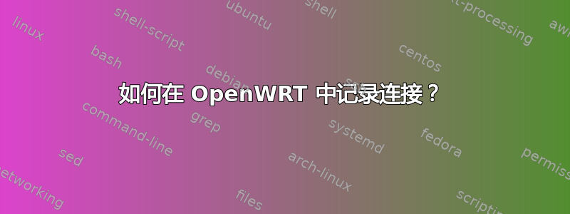 如何在 OpenWRT 中记录连接？