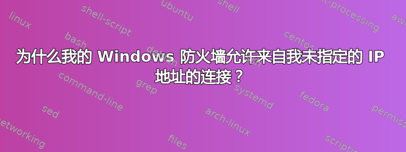 为什么我的 Windows 防火墙允许来自我未指定的 IP 地址的连接？