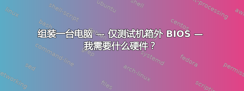 组装一台电脑 — 仅测试机箱外 BIOS — 我需要什么硬件？