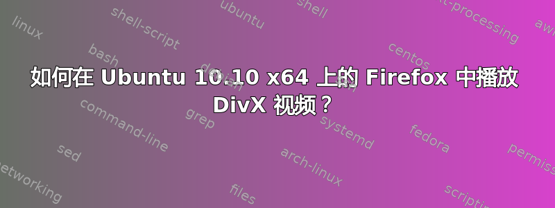 如何在 Ubuntu 10.10 x64 上的 Firefox 中播放 DivX 视频？