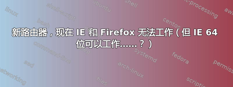 新路由器，现在 IE 和 Firefox 无法工作（但 IE 64 位可以工作……？）