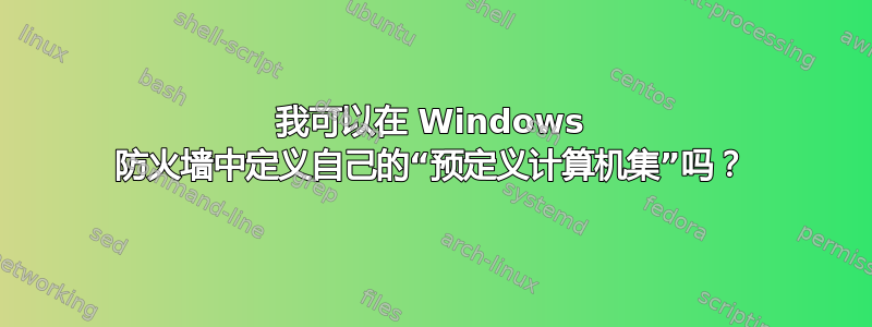 我可以在 Windows 防火墙中定义自己的“预定义计算机集”吗？