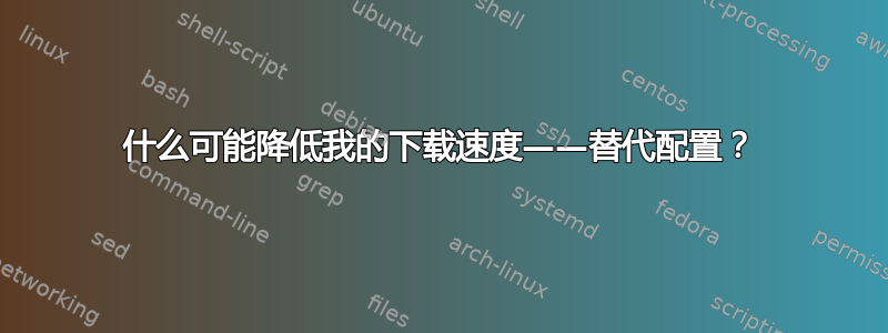 什么可能降低我的下载速度——替代配置？