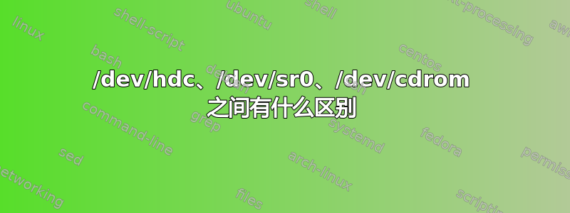 /dev/hdc、/dev/sr0、/dev/cdrom 之间有什么区别