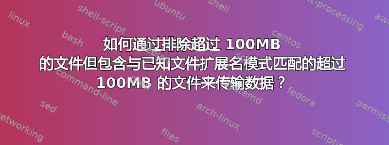 如何通过排除超过 100MB 的文件但包含与已知文件扩展名模式匹配的超过 100MB 的文件来传输数据？