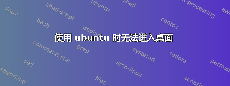 使用 ubuntu 时无法进入桌面