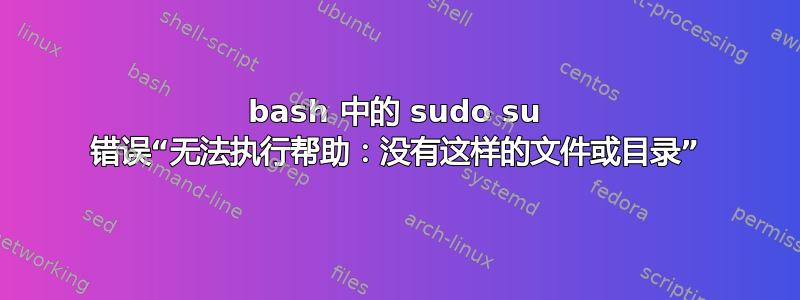 bash 中的 sudo su 错误“无法执行帮助：没有这样的文件或目录”