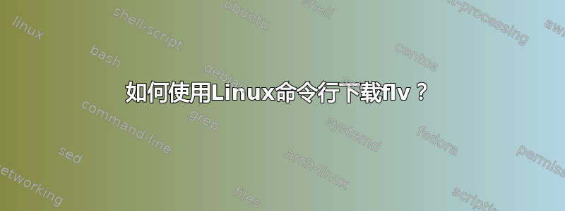 如何使用Linux命令行下载flv？