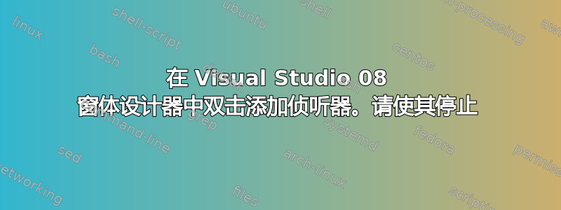 在 Visual Studio 08 窗体设计器中双击添加侦听器。请使其停止