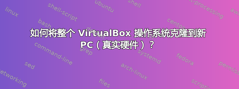 如何将整个 VirtualBox 操作系统克隆到新 PC（真实硬件）？