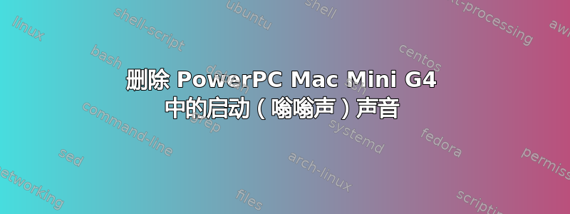 删除 PowerPC Mac Mini G4 中的启动（嗡嗡声）声音